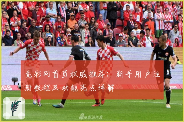 竟彩网首页权威推荐：新手用户注册教程及功能亮点详解