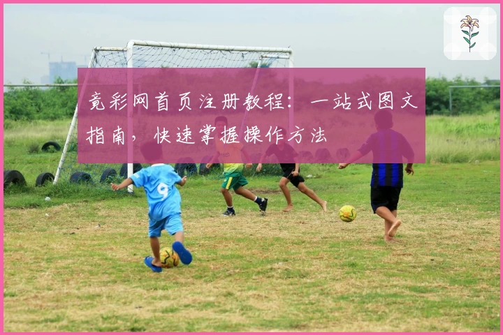 竟彩网首页注册教程：一站式图文指南，快速掌握操作方法