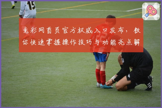 竞彩网首页官方权威入口发布，教你快速掌握操作技巧与功能亮点解析