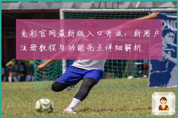 竞彩官网最新版入口开放，新用户注册教程与功能亮点详细解析