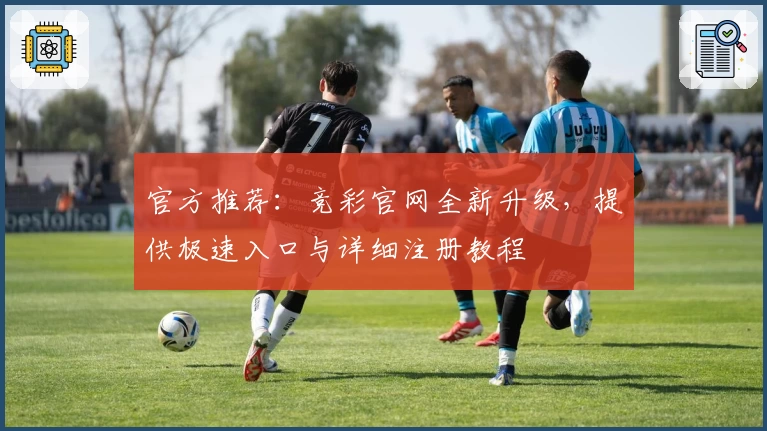 官方推荐：竞彩官网全新升级，提供极速入口与详细注册教程