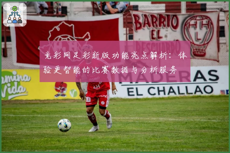 竞彩网足彩新版功能亮点解析：体验更智能的比赛数据与分析服务
