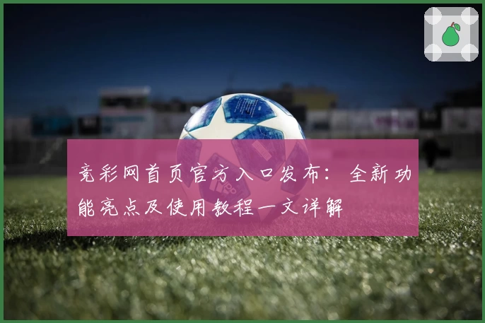 竞彩网首页官方入口发布：全新功能亮点及使用教程一文详解
