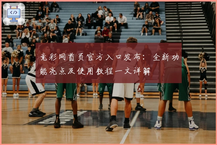 竞彩网首页官方入口发布：全新功能亮点及使用教程一文详解