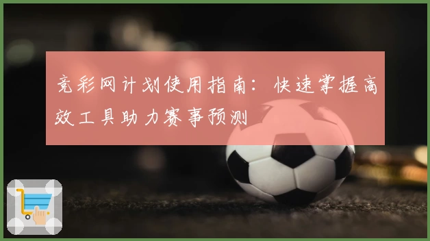 竞彩网计划使用指南:快速掌握高效工具助力赛事预测