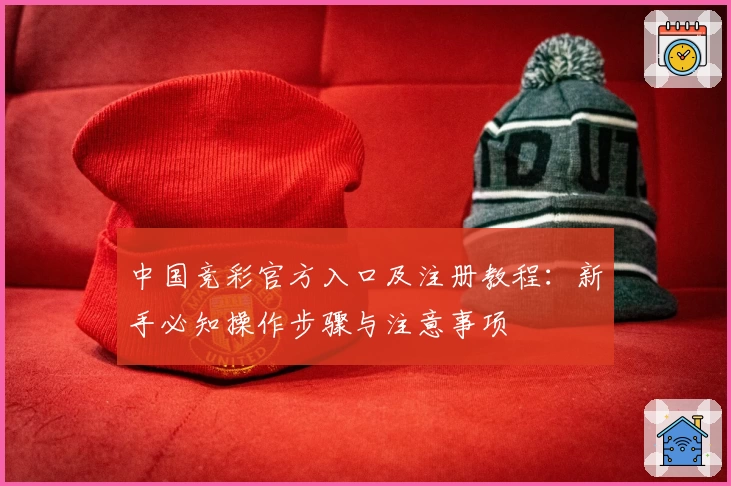 中国竞彩官方入口及注册教程：新手必知操作步骤与注意事项