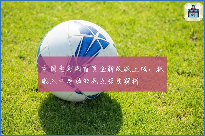 中国竞彩网首页全新改版上线，权威入口与功能亮点深度解析