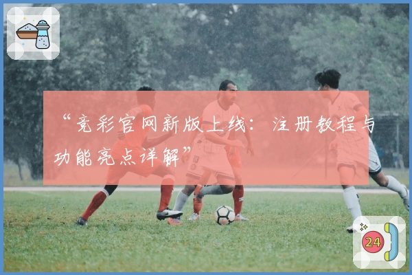 “竞彩官网新版上线：注册教程与功能亮点详解”