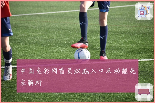 中国竞彩网首页权威入口及功能亮点解析