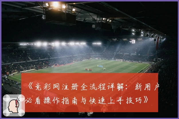 《竞彩网注册全流程详解：新用户必看操作指南与快速上手技巧》