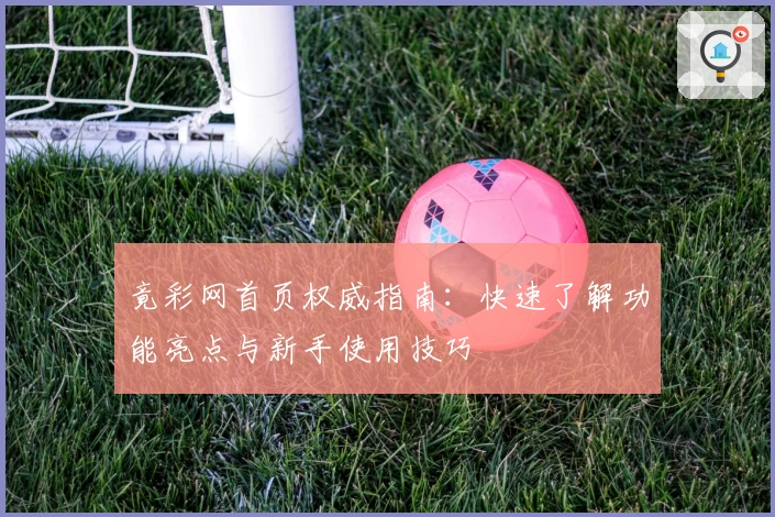 竟彩网首页权威指南:快速了解功能亮点与新手使用技巧