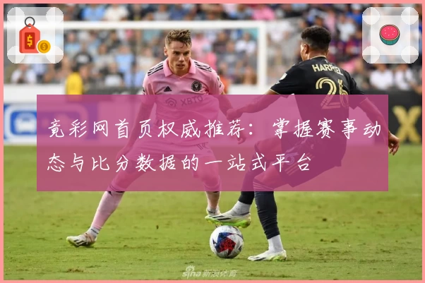 竟彩网首页权威推荐：掌握赛事动态与比分数据的一站式平台