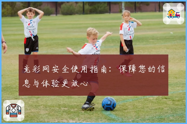 竞彩网安全使用指南:保障您的信息与体验更放心