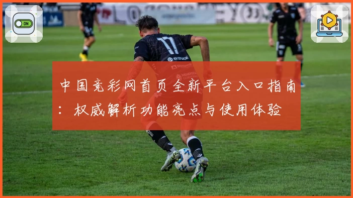 中国竞彩网首页全新平台入口指南:权威解析功能亮点与使用体验