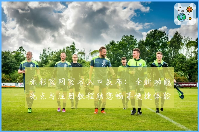 竞彩官网官方入口发布:全新功能亮点与注册教程助您畅享便捷体验