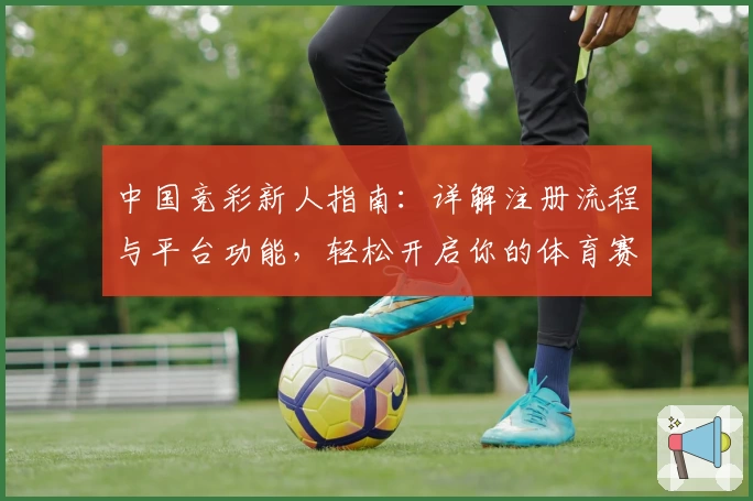 中国竞彩新人指南：详解注册流程与平台功能，轻松开启你的体育赛事预测之旅