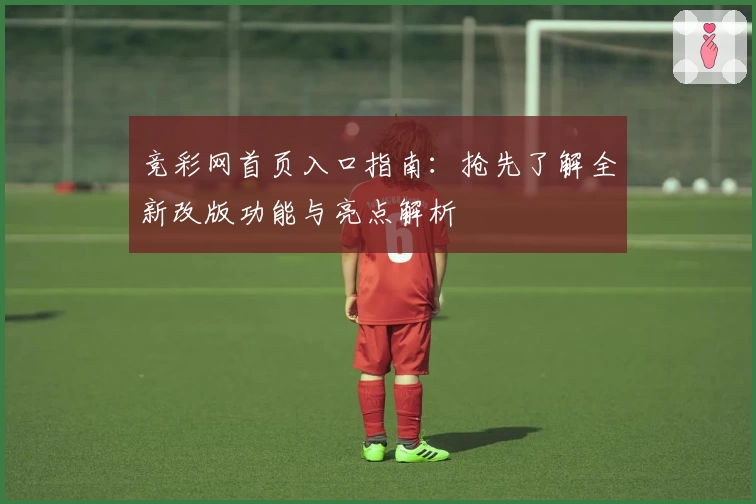 竞彩网首页入口指南：抢先了解全新改版功能与亮点解析