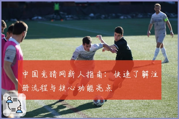 中国竞猜网新人指南：快速了解注册流程与核心功能亮点