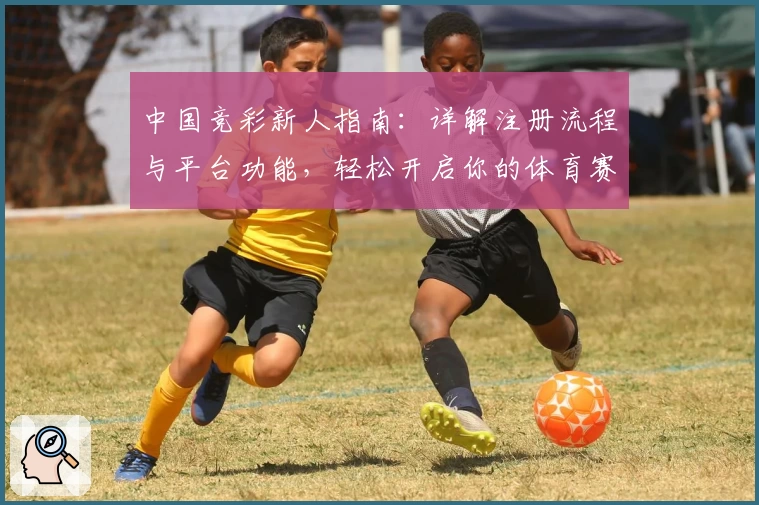中国竞彩新人指南：详解注册流程与平台功能，轻松开启你的体育赛事预测之旅